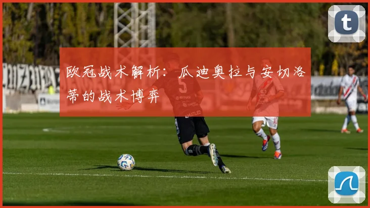 欧冠战术解析:瓜迪奥拉与安切洛蒂的战术博弈