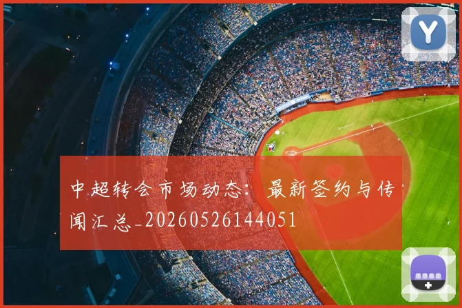 中超转会市场动态:最新签约与传闻汇总_20260526144051