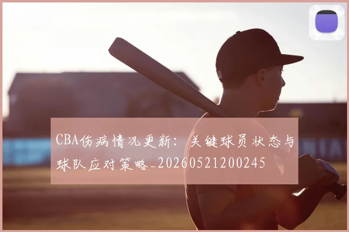 CBA伤病情况更新：关键球员状态与球队应对策略_20260521200245