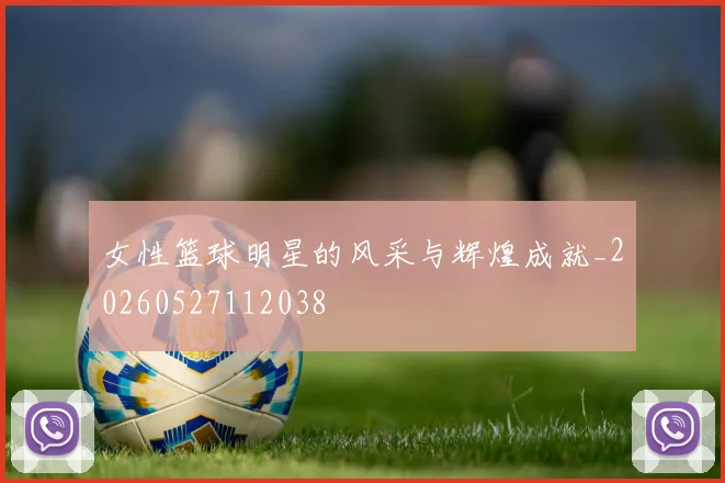 女性篮球明星的风采与辉煌成就_20260527112038