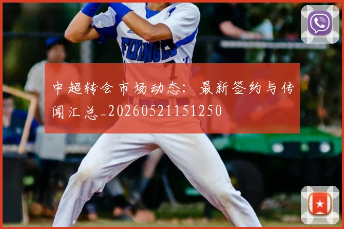 中超转会市场动态：最新签约与传闻汇总_20260521151250