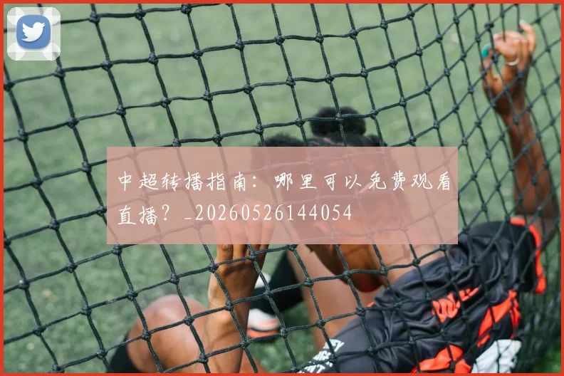 中超转播指南：哪里可以免费观看直播？_20260526144054