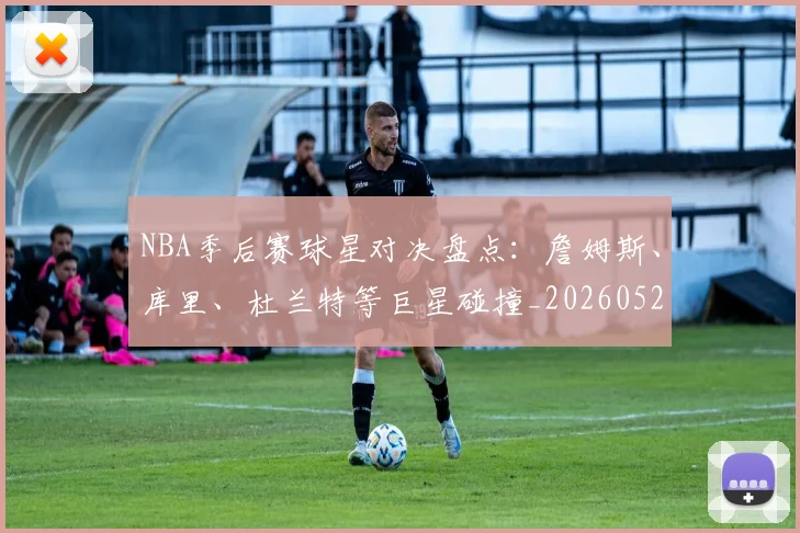 NBA季后赛球星对决盘点：詹姆斯、库里、杜兰特等巨星碰撞_20260526125443