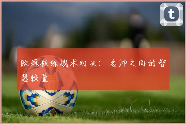 欧冠教练战术对决:名帅之间的智慧较量