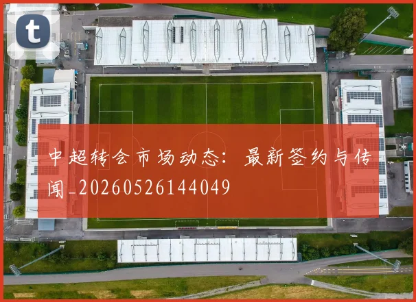 中超转会市场动态：最新签约与传闻_20260526144049