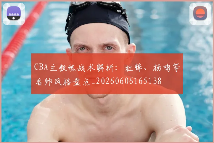 CBA主教练战术解析：杜锋、杨鸣等名帅风格盘点_20260606165138