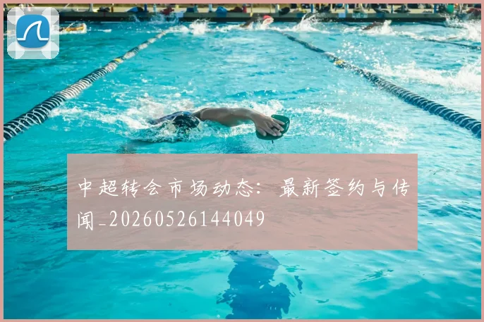 中超转会市场动态:最新签约与传闻_20260526144049