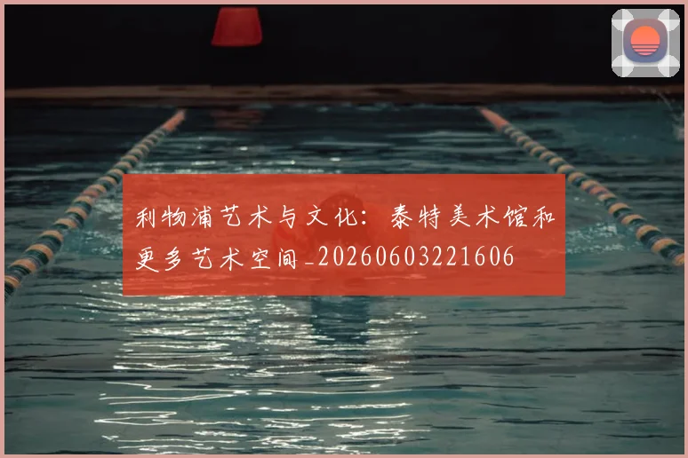 利物浦艺术与文化:泰特美术馆和更多艺术空间_20260603221606