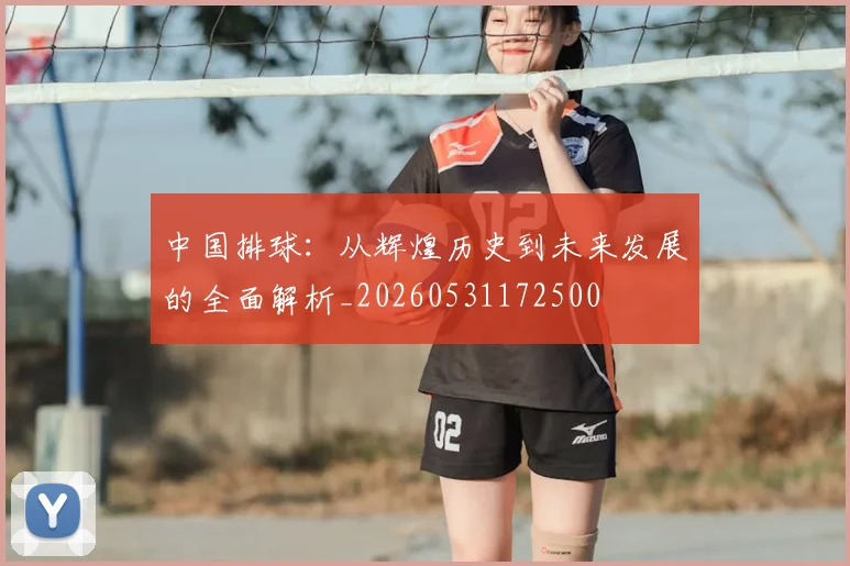 中国排球:从辉煌历史到未来发展的全面解析_20260531172500