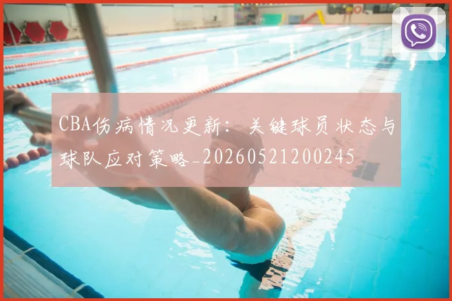 CBA伤病情况更新:关键球员状态与球队应对策略_20260521200245