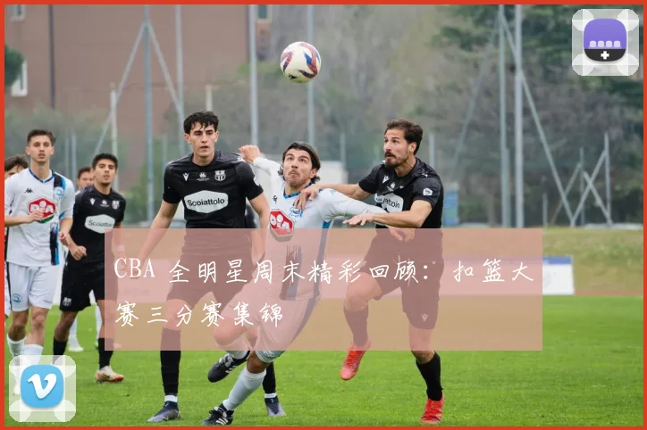 CBA 全明星周末精彩回顾:扣篮大赛三分赛集锦